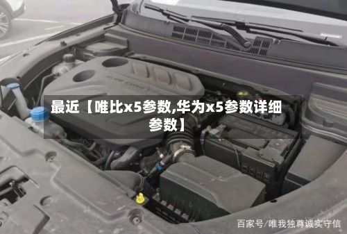 最近【唯比x5参数,华为x5参数详细参数】-第2张图片