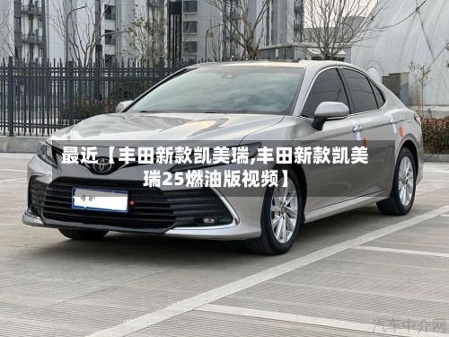 最近【丰田新款凯美瑞,丰田新款凯美瑞25燃油版视频】