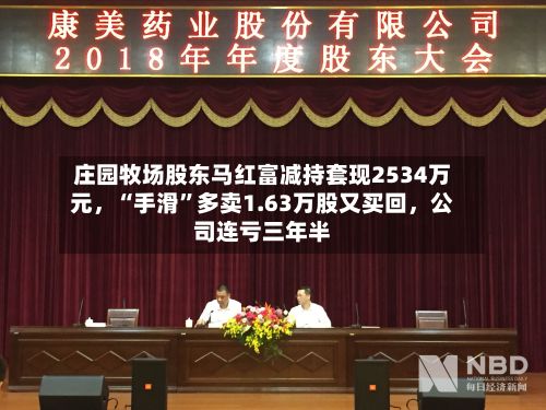 庄园牧场股东马红富减持套现2534万元，“手滑	”多卖1.63万股又买回，公司连亏三年半-第2张图片