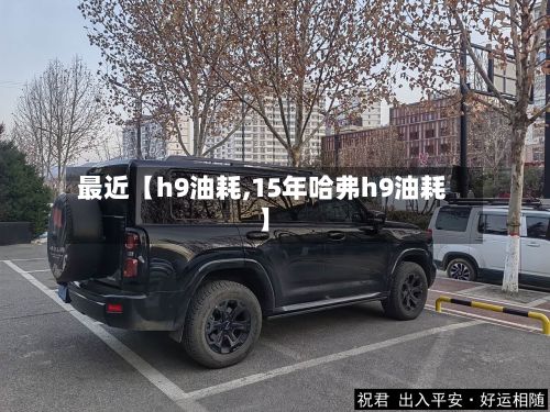 最近【h9油耗,15年哈弗h9油耗】
