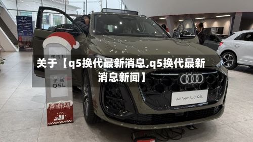 关于【q5换代最新消息,q5换代最新消息新闻】