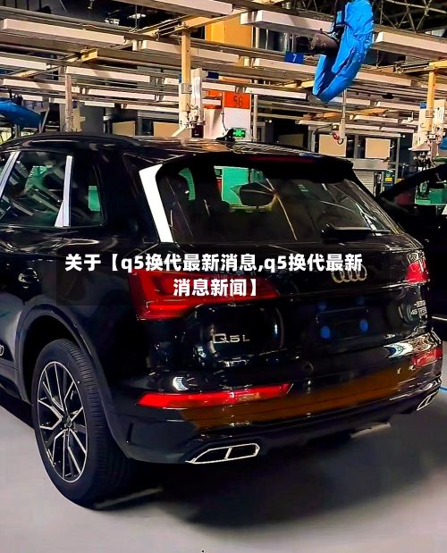 关于【q5换代最新消息,q5换代最新消息新闻】-第3张图片