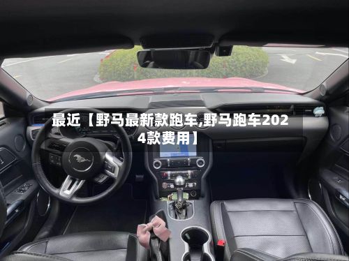 最近【野马最新款跑车,野马跑车2024款费用】