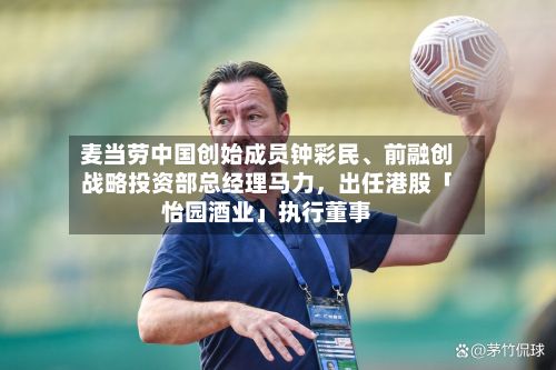 麦当劳中国创始成员钟彩民、前融创战略投资部总经理马力，出任港股「怡园酒业」执行董事-第3张图片
