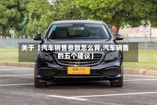 关于【汽车销售参数怎么背,汽车销售的五个建议】