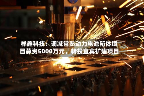 祥鑫科技：调减常熟动力电池箱体项目募资5000万元，转投宜宾扩建项目