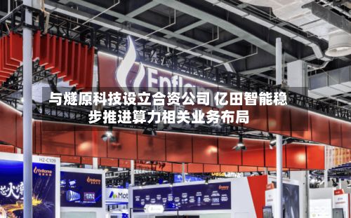 与燧原科技设立合资公司 亿田智能稳步推进算力相关业务布局