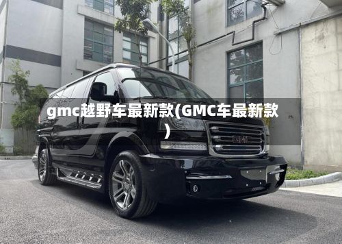gmc越野车最新款(GMC车最新款)