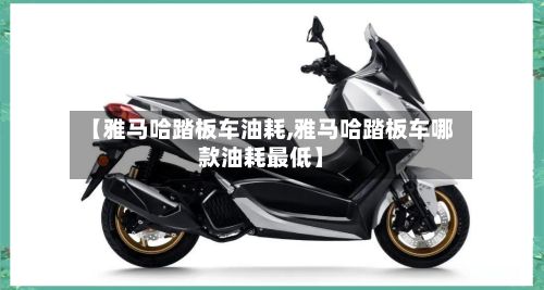 【雅马哈踏板车油耗,雅马哈踏板车哪款油耗最低】