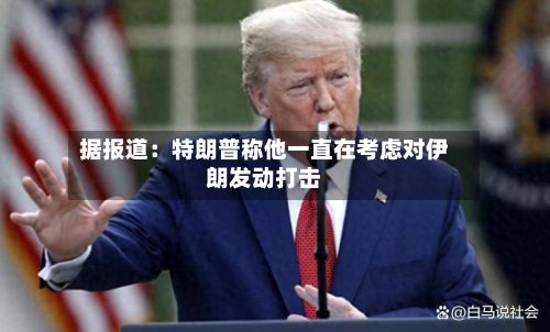 据报道：特朗普称他一直在考虑对伊朗发动打击