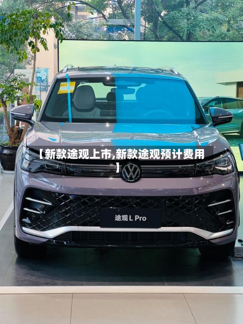 【新款途观上市,新款途观预计费用】-第3张图片