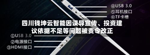 四川钱坤云智能因误导宣传、投资建议依据不足等问题被责令改正-第2张图片