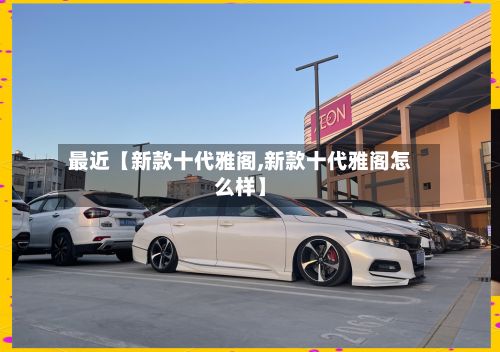 最近【新款十代雅阁,新款十代雅阁怎么样】-第2张图片