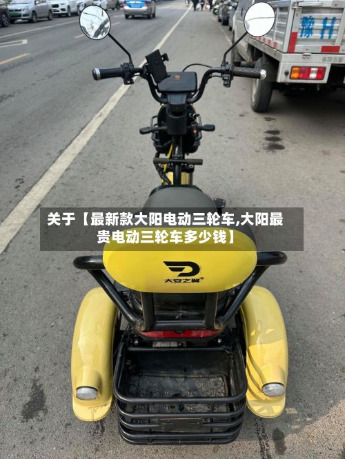 关于【最新款大阳电动三轮车,大阳最贵电动三轮车多少钱】