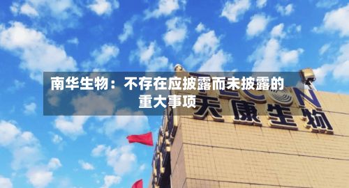 南华生物:不存在应披露而未披露的重大事项-第2张图片
