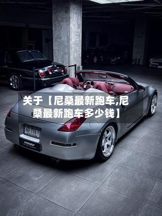 关于【尼桑最新跑车,尼桑最新跑车多少钱】-第2张图片
