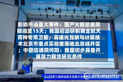 影响市场重大事件：国产火箭总装周期缩至15天；我国启动研制商业航天育种专用卫星；高速光互联与计算技术北京市重点实验室落地北京经开区；中国信通院何阳：我国初步具备开展算力期货研究条件