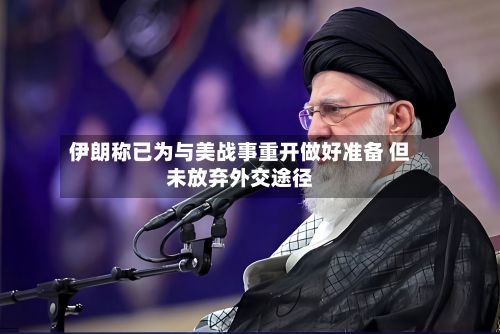 伊朗称已为与美战事重开做好准备 但未放弃外交途径-第2张图片