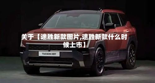 关于【途胜新款图片,途胜新款什么时候上市】