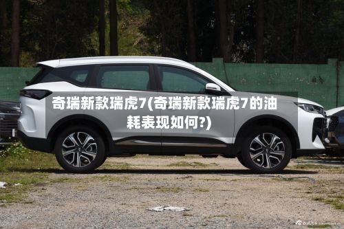 奇瑞新款瑞虎7(奇瑞新款瑞虎7的油耗表现如何?)-第2张图片