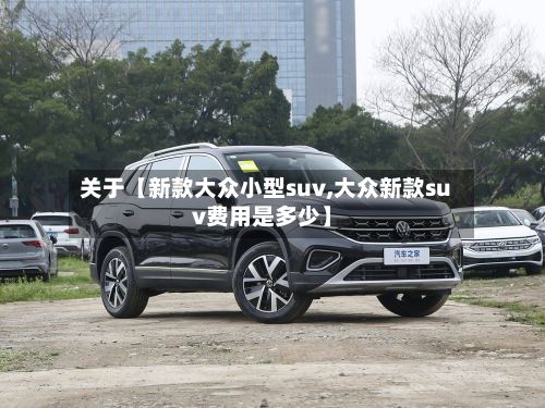 关于【新款大众小型suv,大众新款suv费用是多少】