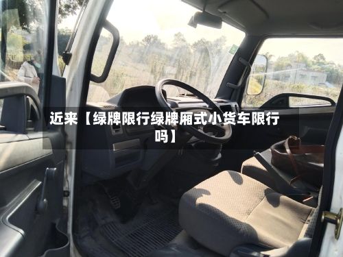 近来【绿牌限行绿牌厢式小货车限行吗】