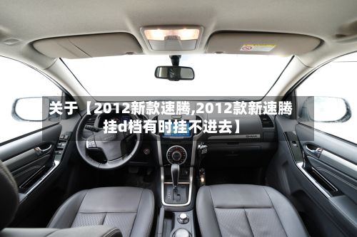 关于【2012新款速腾,2012款新速腾挂d档有时挂不进去】-第3张图片
