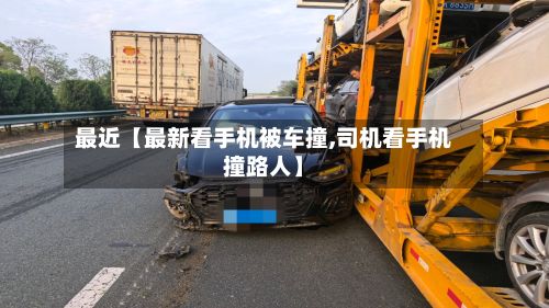 最近【最新看手机被车撞,司机看手机撞路人】-第2张图片
