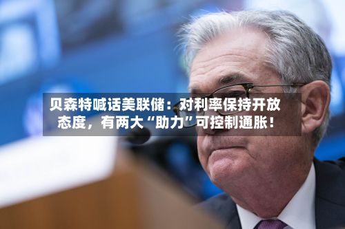 贝森特喊话美联储：对利率保持开放态度，有两大“助力”可控制通胀！-第3张图片