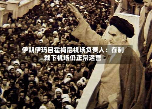 伊朗伊玛目霍梅尼机场负责人：在制裁下机场仍正常运营