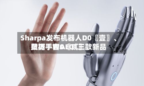 Sharpa发布机器人D0〖壹〗、灵巧手W0〖贰〗、数据手套AE01三款新品