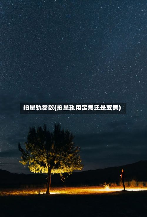 拍星轨参数(拍星轨用定焦还是变焦)-第1张图片