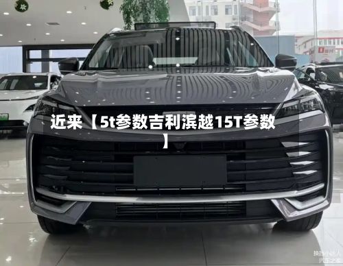 近来【5t参数吉利滨越15T参数】