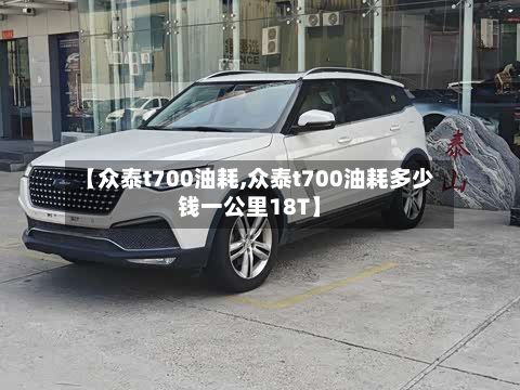 【众泰t700油耗,众泰t700油耗多少钱一公里18T】