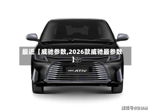 最近【威驰参数,2026款威驰最参数】-第2张图片