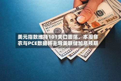 美元指数维持101关口震荡，本周非农与PCE数据将主导美联储加息预期