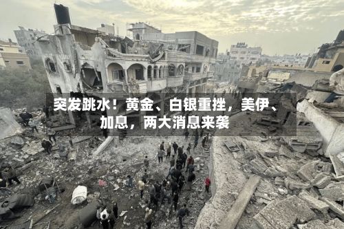 突发跳水！黄金、白银重挫，美伊、加息，两大消息来袭