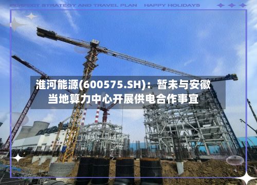 淮河能源(600575.SH)：暂未与安徽当地算力中心开展供电合作事宜