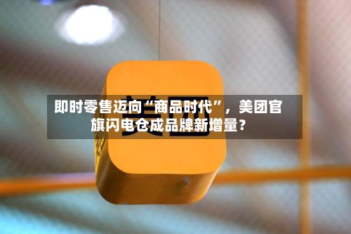 即时零售迈向“商品时代	”，美团官旗闪电仓成品牌新增量？-第2张图片