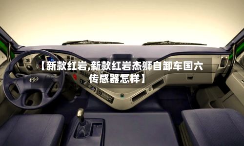 【新款红岩,新款红岩杰狮自卸车国六传感器怎样】-第2张图片