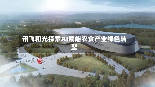 讯飞和光探索AI赋能农食产业绿色转型-第2张图片