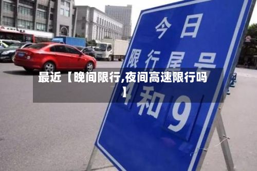 最近【晚间限行,夜间高速限行吗】