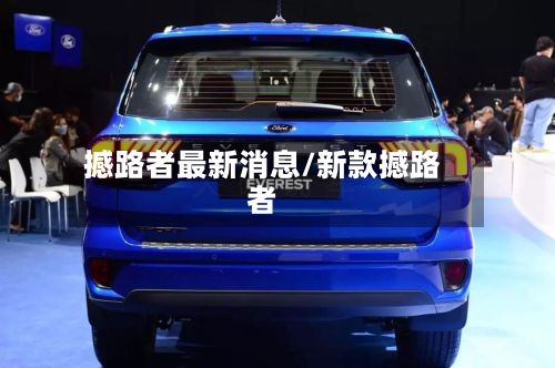 撼路者最新消息/新款撼路者