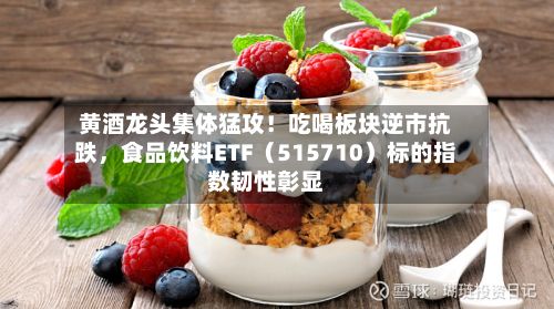 黄酒龙头集体猛攻！吃喝板块逆市抗跌，食品饮料ETF（515710）标的指数韧性彰显