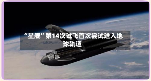 “星舰”第14次试飞首次尝试进入地球轨道-第3张图片