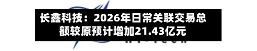 长鑫科技：2026年日常关联交易总额较原预计增加21.43亿元-第2张图片