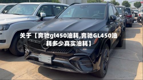 关于【奔驰gl450油耗,奔驰GL450油耗多少真实油耗】