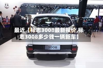 最近【标志3008最新报价,标志3008多少钱一辆新车】