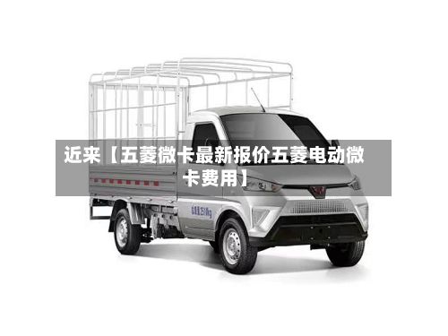 近来【五菱微卡最新报价五菱电动微卡费用】