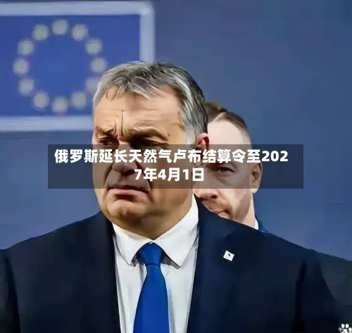 俄罗斯延长天然气卢布结算令至2027年4月1日